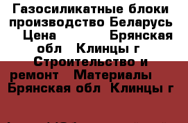 Газосиликатные блоки производство Беларусь. › Цена ­ 3 100 - Брянская обл., Клинцы г. Строительство и ремонт » Материалы   . Брянская обл.,Клинцы г.